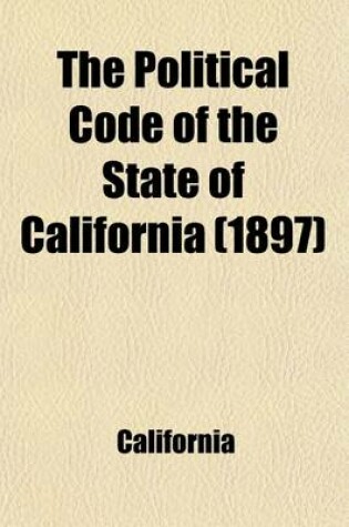 Cover of The Political Code of the State of California; As Enacted in 1872, and Amended Up to and Including 1897