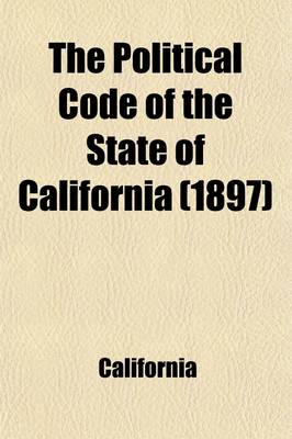 Book cover for The Political Code of the State of California; As Enacted in 1872, and Amended Up to and Including 1897