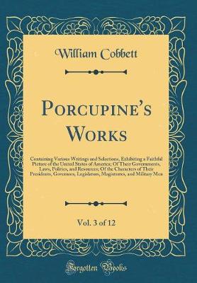 Book cover for Porcupine's Works, Vol. 3 of 12: Containing Various Writings and Selections, Exhibiting a Faithful Picture of the United States of America; Of Their Governments, Laws, Politics, and Resources; Of the Characters of Their Presidents, Governors, Legislators,