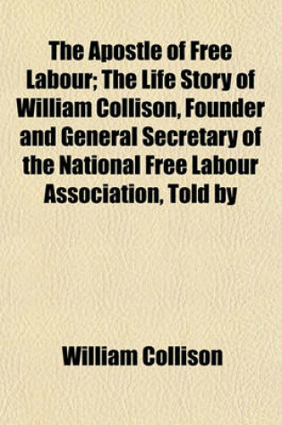 Cover of The Apostle of Free Labour; The Life Story of William Collison, Founder and General Secretary of the National Free Labour Association, Told by