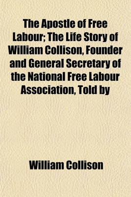 Book cover for The Apostle of Free Labour; The Life Story of William Collison, Founder and General Secretary of the National Free Labour Association, Told by