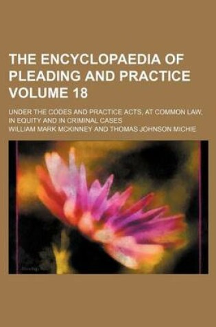 Cover of The Encyclopaedia of Pleading and Practice Volume 18; Under the Codes and Practice Acts, at Common Law, in Equity and in Criminal Cases