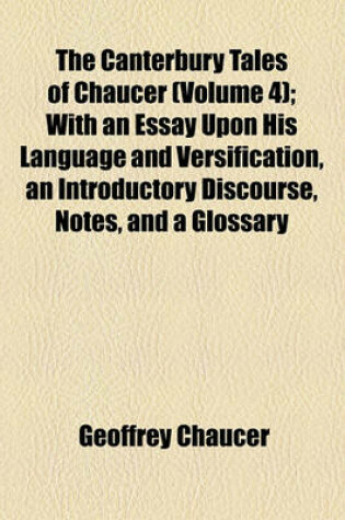 Cover of The Canterbury Tales of Chaucer (Volume 4); With an Essay Upon His Language and Versification, an Introductory Discourse, Notes, and a Glossary