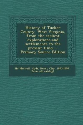 Cover of History of Tucker County, West Virginia, from the Earliest Explorations and Settlements to the Present Time; - Primary Source Edition