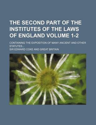 Book cover for The Second Part of the Institutes of the Laws of England Volume 1-2; Containing the Exposition of Many Ancient and Other Statutes...