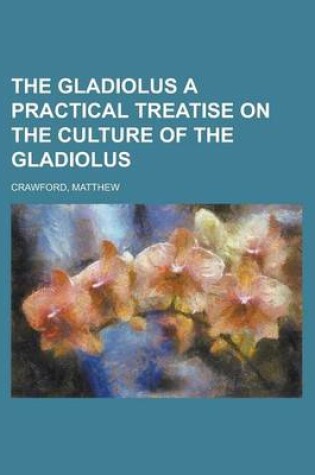 Cover of The Gladiolus a Practical Treatise on the Culture of the Gladiolus