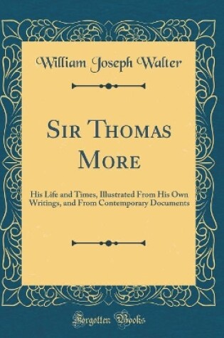 Cover of Sir Thomas More: His Life and Times, Illustrated From His Own Writings, and From Contemporary Documents (Classic Reprint)