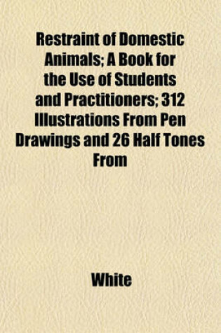 Cover of Restraint of Domestic Animals; A Book for the Use of Students and Practitioners; 312 Illustrations from Pen Drawings and 26 Half Tones from