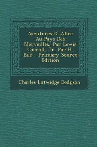 Cover of Aventures D' Alice Au Pays Des Merveilles, Par Lewis Carroll, Tr. Par H. Bue - Primary Source Edition