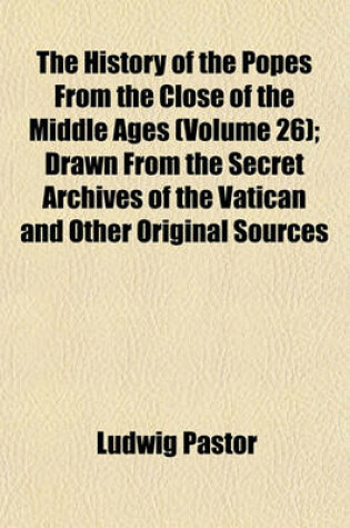 Cover of The History of the Popes from the Close of the Middle Ages (Volume 26); Drawn from the Secret Archives of the Vatican and Other Original Sources