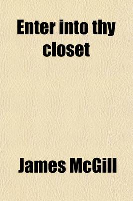 Book cover for Enter Into Thy Closet; . Or, Secret Prayer, and Its Accompanying Exercises. Intended to Assist Young Persons and Others in Acquiring Devotional Habits, Without the Aid of Written Forms