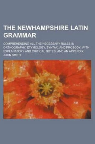 Cover of The Newhampshire Latin Grammar; Comprehending All the Necessary Rules in Orthography, Etymology, Syntax, and Prosody with Explanatory and Critical Notes, and an Appendix