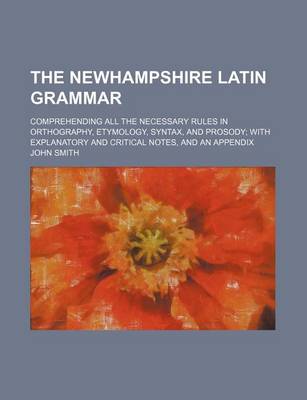 Book cover for The Newhampshire Latin Grammar; Comprehending All the Necessary Rules in Orthography, Etymology, Syntax, and Prosody with Explanatory and Critical Notes, and an Appendix