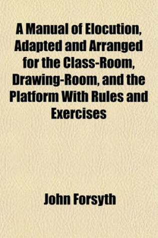 Cover of A Manual of Elocution, Adapted and Arranged for the Class-Room, Drawing-Room, and the Platform with Rules and Exercises