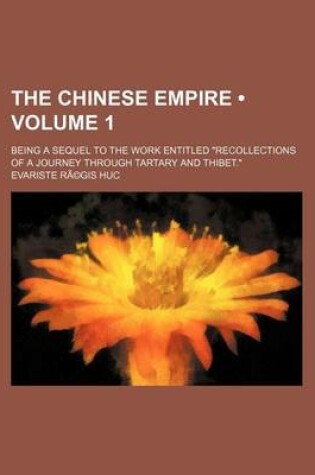 Cover of The Chinese Empire Volume 1; Being a Sequel to the Work Entitled Recollections of a Journey Through Tartary and Thibet.