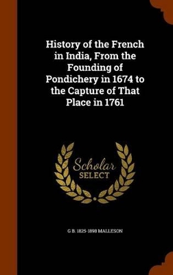 Book cover for History of the French in India, from the Founding of Pondichery in 1674 to the Capture of That Place in 1761