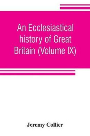 Cover of An ecclesiastical history of Great Britain (Volume IX); chiefly of England, from the first planting of Christianity, to the end of the reign of King Charles the Second; with a brief account of the affairs of religion in Ireland. Collected from the best ancien