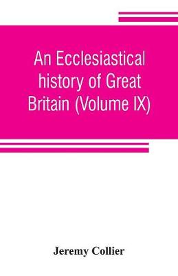 Book cover for An ecclesiastical history of Great Britain (Volume IX); chiefly of England, from the first planting of Christianity, to the end of the reign of King Charles the Second; with a brief account of the affairs of religion in Ireland. Collected from the best ancien