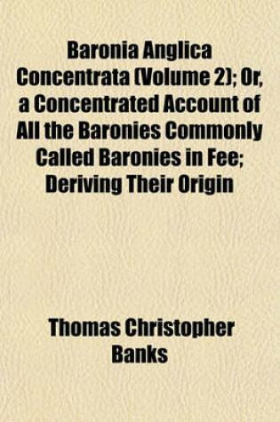 Cover of Baronia Anglica Concentrata (Volume 2); Or, a Concentrated Account of All the Baronies Commonly Called Baronies in Fee; Deriving Their Origin