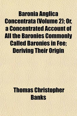 Book cover for Baronia Anglica Concentrata (Volume 2); Or, a Concentrated Account of All the Baronies Commonly Called Baronies in Fee; Deriving Their Origin