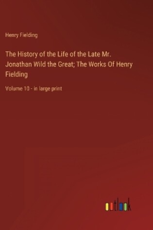 Cover of The History of the Life of the Late Mr. Jonathan Wild the Great; The Works Of Henry Fielding