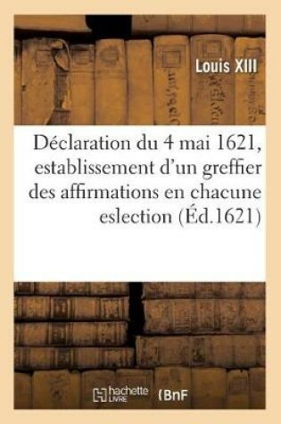 Cover of Declaration Du 4 Mai 1621, Establissement d'Un Greffier Des Affirmations En Chacune Eslection