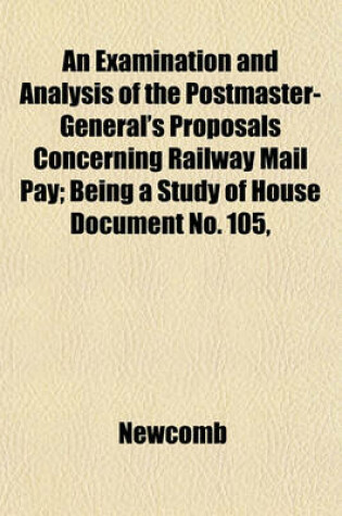 Cover of An Examination and Analysis of the Postmaster-General's Proposals Concerning Railway Mail Pay; Being a Study of House Document No. 105,