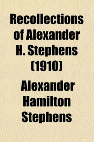 Cover of Recollections of Alexander H. Stephens; His Diary Kept When a Prisoner at Fort Warren, Boston Harbour, 1865 Giving Incidents and Reflections of His Prison Life and Some Letters and Reminiscences