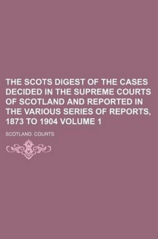 Cover of The Scots Digest of the Cases Decided in the Supreme Courts of Scotland and Reported in the Various Series of Reports, 1873 to 1904 Volume 1