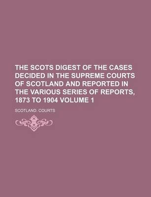 Book cover for The Scots Digest of the Cases Decided in the Supreme Courts of Scotland and Reported in the Various Series of Reports, 1873 to 1904 Volume 1