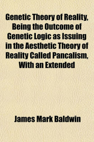 Cover of Genetic Theory of Reality, Being the Outcome of Genetic Logic as Issuing in the Aesthetic Theory of Reality Called Pancalism, with an Extended