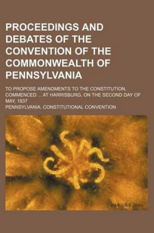 Cover of Proceedings and Debates of the Convention of the Commonwealth of Pennsylvania Volume 7; To Propose Amendments to the Constitution, Commenced at Harrisburg, on the Second Day of May, 1837