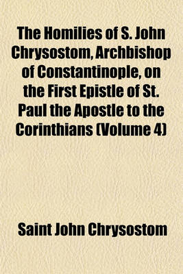 Book cover for The Homilies of S. John Chrysostom, Archbishop of Constantinople, on the First Epistle of St. Paul the Apostle to the Corinthians (Volume 4)