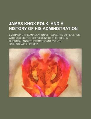 Book cover for James Knox Polk, and a History of His Administration; Embracing the Annexation of Texas, the Difficulties with Mexico, the Settlement of the Oregon Question, and Other Important Events
