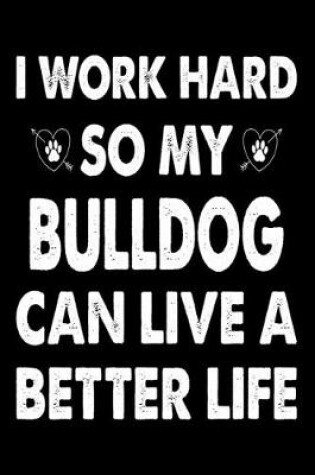 Cover of I Work Hard So My Bulldog Can Live A Better Life