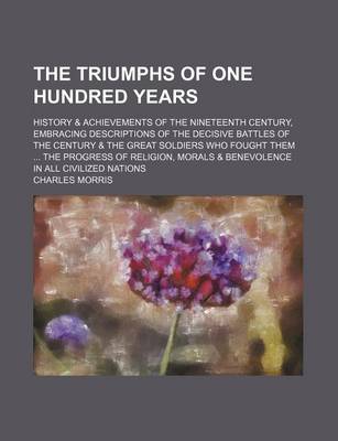 Book cover for The Triumphs of One Hundred Years; History & Achievements of the Nineteenth Century, Embracing Descriptions of the Decisive Battles of the Century & the Great Soldiers Who Fought Them the Progress of Religion, Morals & Benevolence in All Civilized Nation