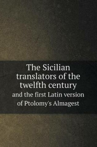 Cover of The Sicilian translators of the twelfth century and the first Latin version of Ptolomy's Almagest