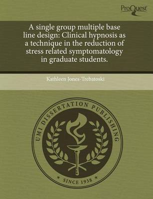 Cover of A Single Group Multiple Base Line Design: Clinical Hypnosis as a Technique in the Reduction of Stress Related Symptomatology in Graduate Students