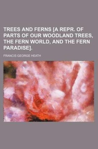Cover of Trees and Ferns [A Repr. of Parts of Our Woodland Trees, the Fern World, and the Fern Paradise].