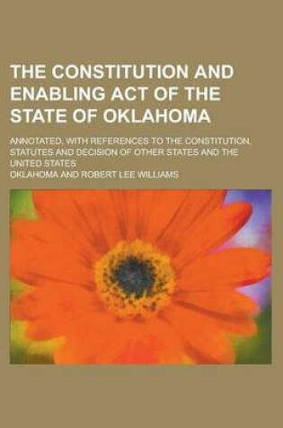 Cover of The Constitution and Enabling Act of the State of Oklahoma; Annotated, with References to the Constitution, Statutes and Decision of Other States and the United States