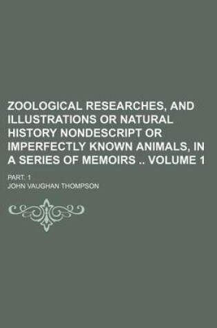 Cover of Zoological Researches, and Illustrations or Natural History Nondescript or Imperfectly Known Animals, in a Series of Memoirs Volume 1; Part. 1