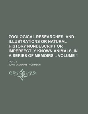 Book cover for Zoological Researches, and Illustrations or Natural History Nondescript or Imperfectly Known Animals, in a Series of Memoirs Volume 1; Part. 1