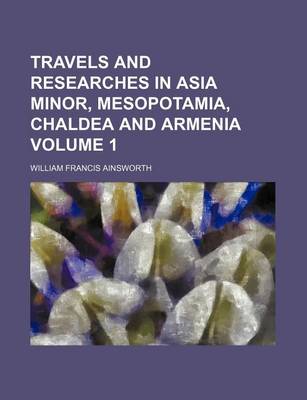 Book cover for Travels and Researches in Asia Minor, Mesopotamia, Chaldea and Armenia Volume 1