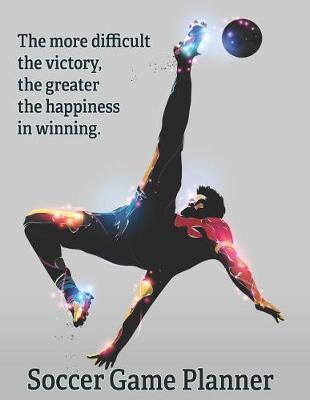 Book cover for Soccer Game Planner, The More Difficult the Victory, the Greater the Happiness in Winning.