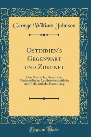 Cover of Ostindien's Gegenwart und Zukunft: Eine Politische, Gesezliche, Merkantilische, Landwirthschaftliche und Volkssittliche Darstellung (Classic Reprint)