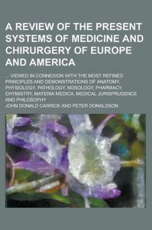 Cover of A Review of the Present Systems of Medicine and Chirurgery of Europe and America; ... Viewed in Connexion with the Most Refined Principles and Demon