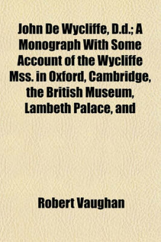 Cover of John de Wycliffe, D.D.; A Monograph with Some Account of the Wycliffe Mss. in Oxford, Cambridge, the British Museum, Lambeth Palace, and