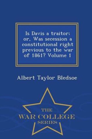 Cover of Is Davis a Traitor; Or, Was Secession a Constitutional Right Previous to the War of 1861? Volume 1 - War College Series