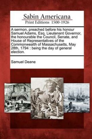 Cover of A Sermon, Preached Before His Honour Samuel Adams, Esq. Lieutenant Governor, the Honourable the Council, Senate, and House of Representatives of the Commonwealth of Massachusetts, May 28th, 1794