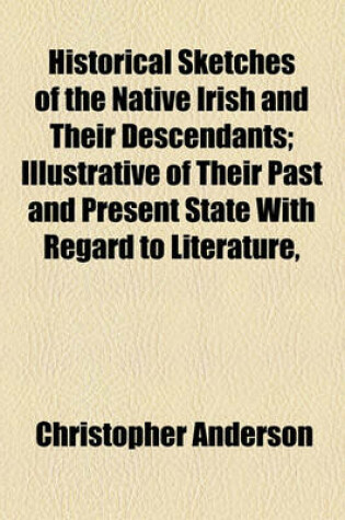 Cover of Historical Sketches of the Native Irish and Their Descendants; Illustrative of Their Past and Present State with Regard to Literature,